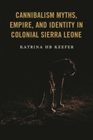 Cannibalism Myths, Empire, and Identity in Colonial Sierra Leone 1666965782 Book Cover