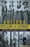 Arizona Outlaws and Lawmen: Gunslingers, Bandits, Heroes and Peacekeepers 1626199329 Book Cover