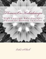 Flowers On Kaleidoscope: High Contrast Kaleidoscopic Photos Of Flowers To Color 1535384301 Book Cover