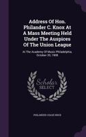 Address of Hon. Philander Chase Knox at a mass meeting held under the auspices of the Union League at the Academy of Music, Philadelphia, October 20, 1908 1179583973 Book Cover