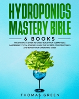 Hydroponics Mastery Bible: 6 BOOKS: The Complete Guide to Easily Build Your Sustainable Gardening System at Home. Learn the Secrets of Hydroponics and Boost Your Gardening Skills 1914067665 Book Cover