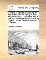 Memoirs of Corsica. Containing the Natural and Political History of That Important Island; ... By Frederic, son of Theodore Late King of Corsica 1170841074 Book Cover