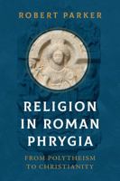 Religion in Roman Phrygia: From Polytheism to Christianity 0520395484 Book Cover