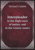 Interpleader in the High Court of Justice, and in the County Courts 5518671121 Book Cover