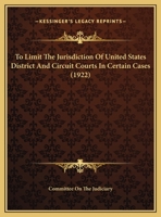 To Limit The Jurisdiction Of United States District And Circuit Courts In Certain Cases 1161935606 Book Cover