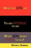 What Do You Do to Get People to Do What You Want Them to Do? 0615219160 Book Cover