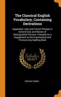 The Classical English Vocabulary, Containing Derivations: Appended, Latin and French Phrases in General Use, and Names of Distinguished Persons. Inten 0343938855 Book Cover