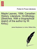 Maple Leaves, 1894. Canadian History. Literature. Ornithology. [Sketches. With a biographical sketch of the author by W. Kirby.] 1241561303 Book Cover