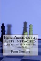 How President 45 Gets Impeached: The Fall of a Presidency 1727401492 Book Cover