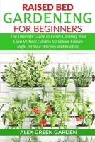 Raised Bed Gardening for Beginners: The Ultimate Guide to Easily Creating Your Own Vertical Garden for Indoor Edibles Right on Your Balcony and Rooftop 191411549X Book Cover