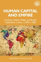 Human Capital and Empire: Scotland, Ireland, Wales and British Imperialism in Asia, c.1690 - c.1820 0719070724 Book Cover