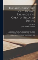 The Authentic Life of T. DeWitt Talmage, the Greatly Beloved Divine [microform]: a Narrative of His Life and Deeds, Suffering and Death, Together With ... His Most Eloquent Sermons and Lectures And... 1013330285 Book Cover