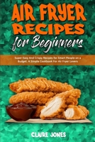 Air Fryer Recipes For Beginners: Super Easy And Crispy Recipes for Smart People on a Budget. A Simple Cookbook For Air Fryer Lovers 1801945411 Book Cover