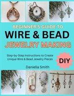 BEGINNER’S GUIDE TO WIRE & BEAD JEWELRY MAKING: Step-by-Step Instructions to Create Unique Wire & Bead Jewelry Pieces B0FT1D8XB9 Book Cover