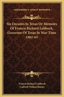 Six Decades in Texas: Or, Memoirs of Francis Richard Lubbock, Governor of Texas in War Time, 1861-63. a Personal Experience in Business, War, and Politics 1016406053 Book Cover