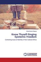 Know Thyself-Singing Epistemic Freedom: Contesting Issues of Identity in Post Colonial Africa 6139447690 Book Cover