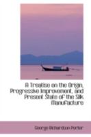 A Treatise on the Origin, Progressive Improvement, and Present State of the Silk Manufacture (Classic Reprint) 1148974180 Book Cover