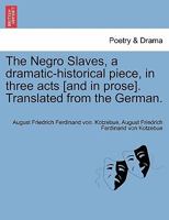The Negro Slaves, a dramatic-historical piece, in three acts [and in prose]. Translated from the German. 1241034265 Book Cover