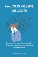 Major Depressive Disorder: Recognize the Signs, Understand the Cause, and Find Your Path to Healing from Depression B0FLYD1PPB Book Cover