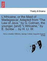 L'Africaine, or the Maid of Madagascar. Adapted from "The Law of Java," by G. Colman, the younger, [and] "L'Africaine," by E. Scribe ... by H. Ll. W. 1241074658 Book Cover