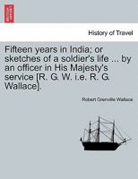 Fifteen years in India; or sketches of a soldier's life ... by an officer in His Majesty's service [R. G. W. i.e. R. G. Wallace]. 1241512590 Book Cover