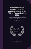 A Booke of English Metre of the Great Marchaunt Man Called Dives Pragmaticus ... 1563: Together with an Introduction by Percy E. Newbery; And Remarks on the Vocabulary and Dialect 1173087842 Book Cover