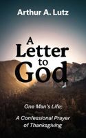 A Letter to God: One Man's Life; A Confessional Prayer of Thanksgiving 1087934818 Book Cover
