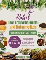 Die Bibel über Kräuterheilmittel und Naturmedizin für die Gesundheit von Kindern: Die ultimative [10-in-1]-Sammlung heilender Kräuter, Blumen und ... von Kindern, von häufigen (German Edition) B0CSYPQ2GM Book Cover