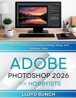 Adobe Photoshop 2026 for Hobbyists: A Practical Guide to Everyday Editing, Setup, and Common Tasks B0GGCFNWTV Book Cover