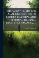 The Sabbath Made For Man, Or Designed To Confer Temporal And Spiritual Blessings Upon The Human Race 1247920909 Book Cover