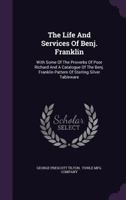 The Life And Services Of Benj. Franklin: With Some Of The Proverbs Of Poor Richard And A Catalogue Of The Benj. Franklin Pattern Of Sterling Silver Tableware 1347796959 Book Cover