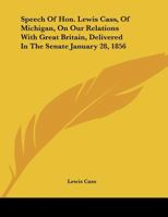 Speech Of Hon. Lewis Cass, Of Michigan, On Our Relations With Great Britain, Delivered In The Senate January 28, 1856 1355028892 Book Cover