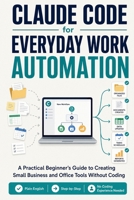 Claude Code for Everyday Work Automation: A Practical Beginner’s Guide to Creating Small Business and Office Tools Without Coding B0GZNKLH6N Book Cover