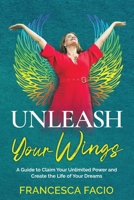 Unleash Your Wings: A Guide to Claim Your Unlimited Power and Create the Life of Your Dreams 1958165336 Book Cover