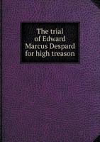 The Trial of Edward Marcus Despard, Esquire: For High Treason, at the Session House, Newington, Surry, On Monday the Seventh of February, 1803 1275505821 Book Cover