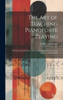 The art of Teaching Pianoforte Playing; a Systematized Selection of Practical Suggestions for Young Teachers and Students 1021470082 Book Cover