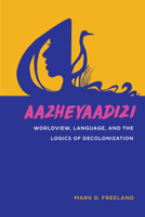 Aazheyaadizi: Worldview, Language, and the Logics of Decolonization 1611863805 Book Cover