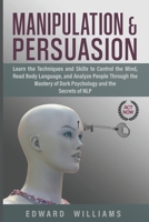 Manipulation and Persuasion: Learn the Techniques and Skills to Control the Mind, Read Body Language, and Analyze People Through the Mastery of Dark Psychology and the Secrets of NLP (Mind control) 1661026990 Book Cover