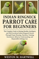 INDIAN RINGNECK PARROT CARE FOR BEGINNERS: The Complete Guide to Raising Healthy, Intelligent, and Well-Socialized Indian Ringneck Parrots Through ... Understanding, and Responsible Lifelong Care B0H6TCW4PF Book Cover