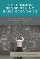 The Common Sense behind Basic Economics: A Guide for Budding Economists, Students, and Voters 1498509029 Book Cover