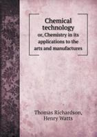 Chemical Technology; Or, Chemistry in Its Applications to the Arts & Manufactures 1145928730 Book Cover