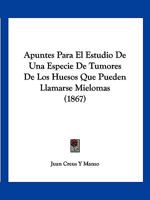 Apuntes Para El Estudio de Una Especie de Tumores de Los Huesos Que Pueden Llamarse Mielomas (1867) 1160304408 Book Cover
