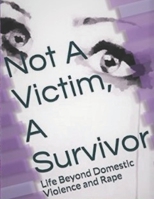 Not A Victim, A Survivor: Life Beyond Domestic Violence and Rape 1521246475 Book Cover