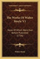 The Works Of Walter Moyle V1: None Of Which Were Ever Before Published 1165696029 Book Cover