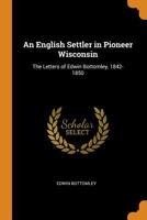 An English Settler in Pioneer Wisconsin: The Letters of Edwin Bottomley, 1842-1850 1016158726 Book Cover
