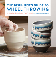 The Beginner's Guide to Wheel Throwing: A Complete Course for the Potter's Wheel 1631599356 Book Cover