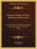 Advanced Studies of Flower Painting in Water Colors: Reproduced from Original Drawings, Specially Made for the Work 1165256517 Book Cover