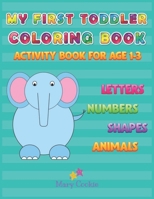 MY FIRST TODDLER COLORING BOOK: ACTIVITY BOOK FOR AGE 1-3, LETTERS NUMBERS SHAPES ANIMALS B089M2GZ9L Book Cover