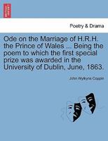 Ode on the Marriage of H.R.H. the Prince of Wales ... Being the poem to which the first special prize was awarded in the University of Dublin, June, 1863. 1241543771 Book Cover