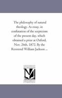 The Philosophy of Natural Theology: An Essay in Confutation of the Scepticism of the Present Day, Which Obtained a Prize at Oxford, Nov. 26th, 1872 1425545629 Book Cover